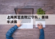 od体育全站-上海男篮击败辽宁队，晋级半决赛