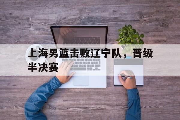 上海男篮击败辽宁队，晋级半决赛